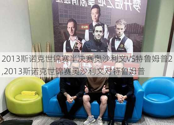2013斯诺克世锦赛半决赛奥沙利文VS特鲁姆普2,2013斯诺克世锦赛奥沙利文对特鲁姆普