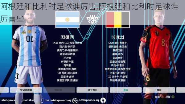 阿根廷和比利时足球谁厉害,阿根廷和比利时足球谁厉害些