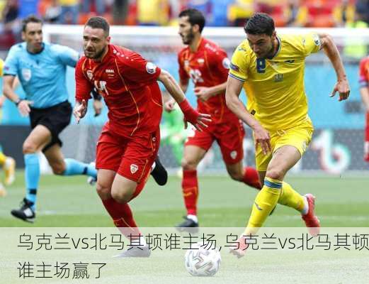 乌克兰vs北马其顿谁主场,乌克兰vs北马其顿谁主场赢了