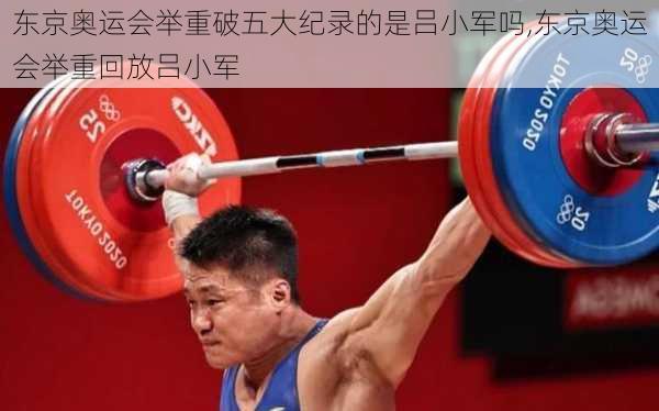 东京奥运会举重破五大纪录的是吕小军吗,东京奥运会举重回放吕小军