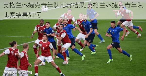 英格兰vs捷克青年队比赛结果,英格兰vs捷克青年队比赛结果如何