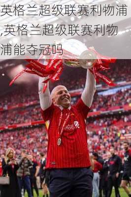 英格兰超级联赛利物浦,英格兰超级联赛利物浦能夺冠吗