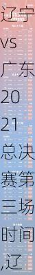 辽宁vs广东2021总决赛第三场时间,辽宁vs广东2021总决赛第三场时间表