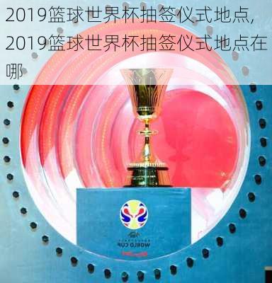 2019篮球世界杯抽签仪式地点,2019篮球世界杯抽签仪式地点在哪