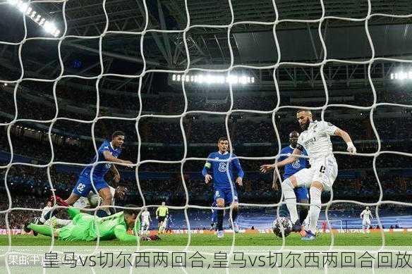 皇马vs切尔西两回合,皇马vs切尔西两回合回放