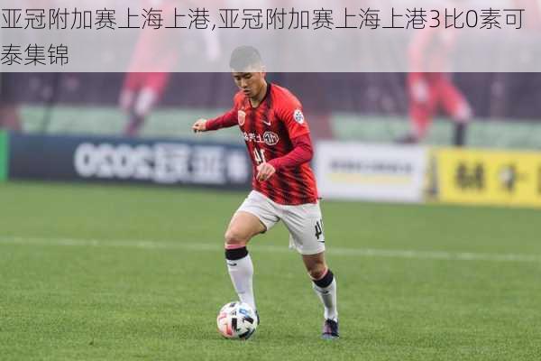 亚冠附加赛上海上港,亚冠附加赛上海上港3比0素可泰集锦