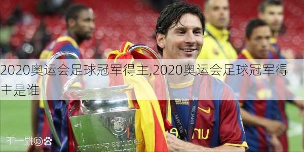 2020奥运会足球冠军得主,2020奥运会足球冠军得主是谁