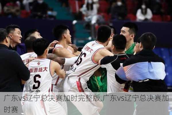 广东vs辽宁总决赛加时完整版,广东vs辽宁总决赛加时赛