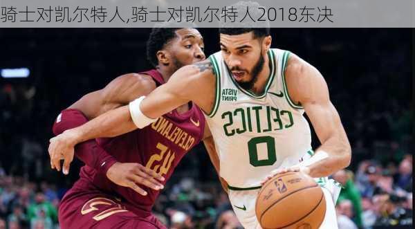 骑士对凯尔特人,骑士对凯尔特人2018东决