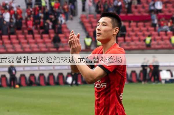 武磊替补出场险触球迷,武磊替补登场