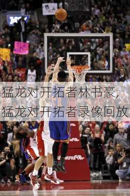 猛龙对开拓者林书豪,猛龙对开拓者录像回放