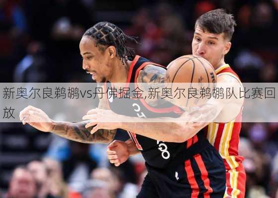 新奥尔良鹈鹕vs丹佛掘金,新奥尔良鹈鹕队比赛回放