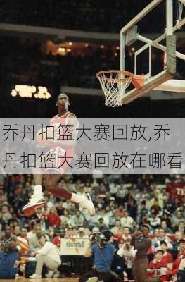 乔丹扣篮大赛回放,乔丹扣篮大赛回放在哪看