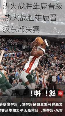 热火战胜雄鹿晋级,热火战胜雄鹿晋级东部决赛