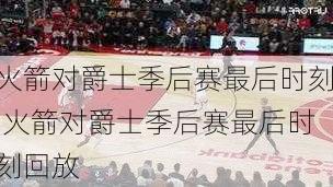 火箭对爵士季后赛最后时刻,火箭对爵士季后赛最后时刻回放