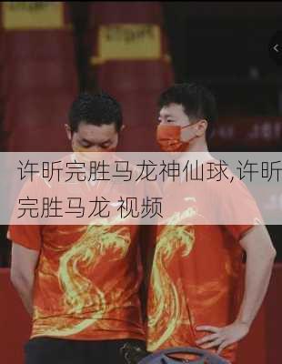 许昕完胜马龙神仙球,许昕完胜马龙 视频