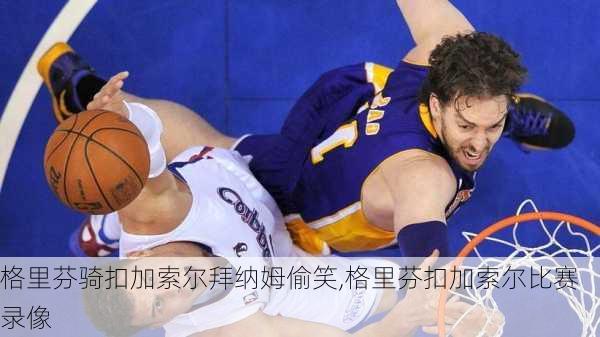 格里芬骑扣加索尔拜纳姆偷笑,格里芬扣加索尔比赛录像