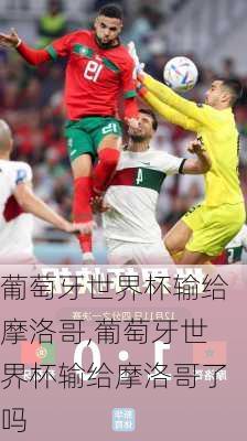 葡萄牙世界杯输给摩洛哥,葡萄牙世界杯输给摩洛哥了吗