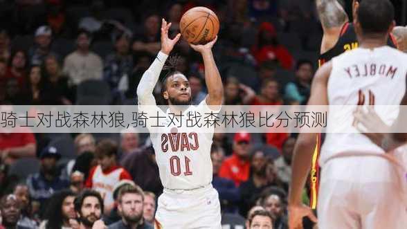 骑士对战森林狼,骑士对战森林狼比分预测