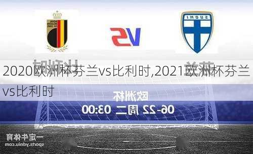 2020欧洲杯芬兰vs比利时,2021欧洲杯芬兰vs比利时