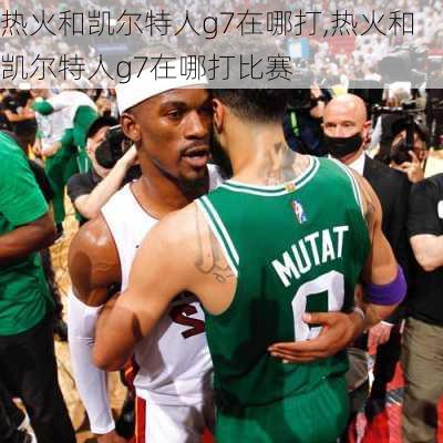热火和凯尔特人g7在哪打,热火和凯尔特人g7在哪打比赛