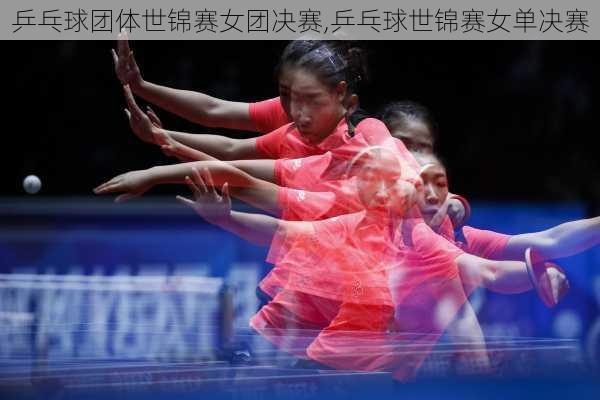乒乓球团体世锦赛女团决赛,乒乓球世锦赛女单决赛