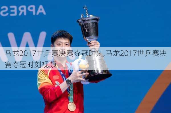 马龙2017世乒赛决赛夺冠时刻,马龙2017世乒赛决赛夺冠时刻视频