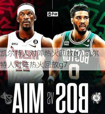 凯尔特人对阵热火回放g7,凯尔特人对阵热火回放g7