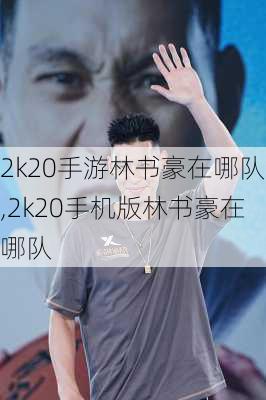 2k20手游林书豪在哪队,2k20手机版林书豪在哪队