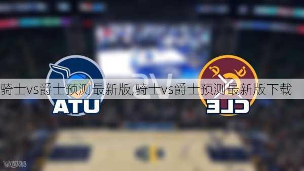 骑士vs爵士预测最新版,骑士vs爵士预测最新版下载