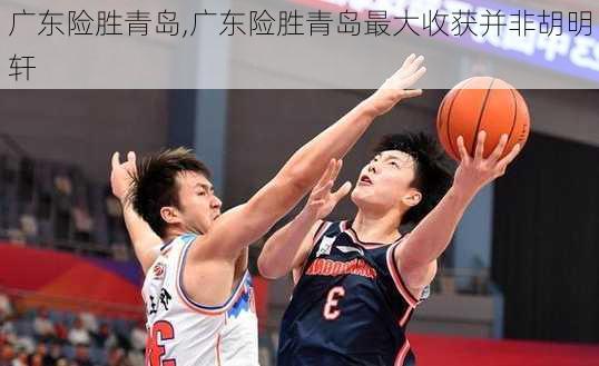 广东险胜青岛,广东险胜青岛最大收获并非胡明轩