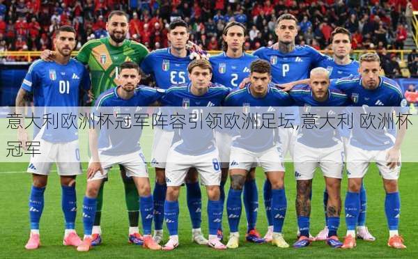 意大利欧洲杯冠军阵容引领欧洲足坛,意大利 欧洲杯冠军