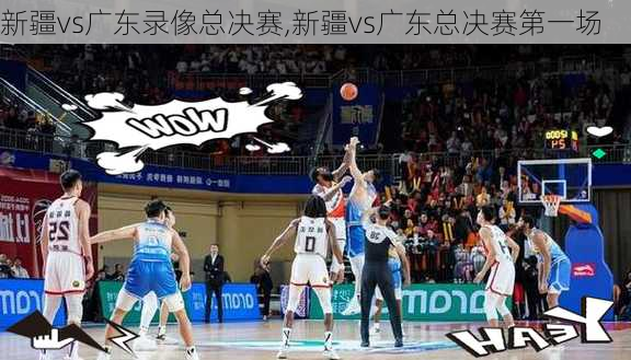 新疆vs广东录像总决赛,新疆vs广东总决赛第一场