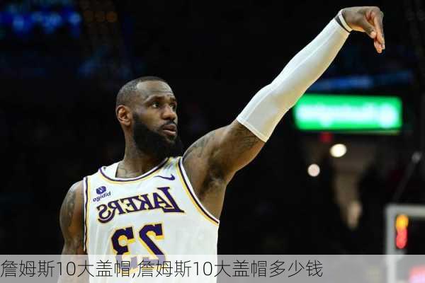 詹姆斯10大盖帽,詹姆斯10大盖帽多少钱