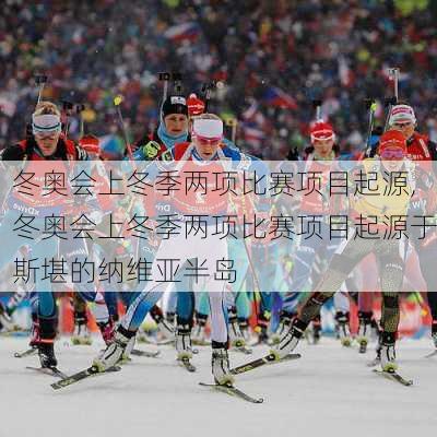 冬奥会上冬季两项比赛项目起源,冬奥会上冬季两项比赛项目起源于斯堪的纳维亚半岛