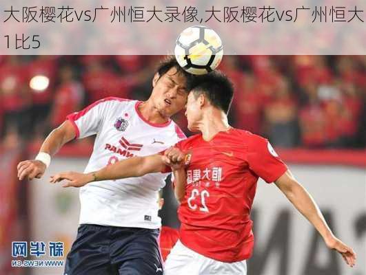 大阪樱花vs广州恒大录像,大阪樱花vs广州恒大1比5