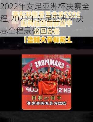 2022年女足亚洲杯决赛全程,2022年女足亚洲杯决赛全程录像回放