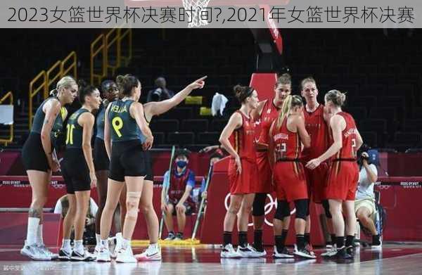 2023女篮世界杯决赛时间?,2021年女篮世界杯决赛
