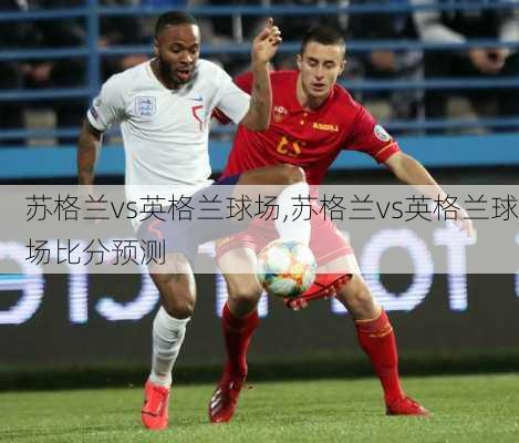苏格兰vs英格兰球场,苏格兰vs英格兰球场比分预测