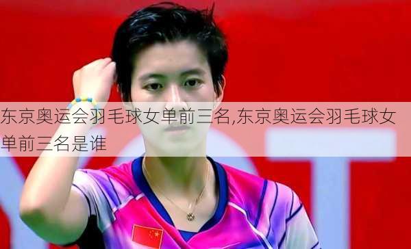 东京奥运会羽毛球女单前三名,东京奥运会羽毛球女单前三名是谁