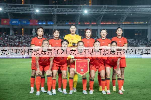 女足亚洲杯预选赛2021,女足亚洲杯预选赛2021冠军
