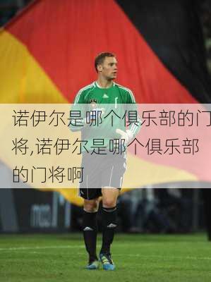 诺伊尔是哪个俱乐部的门将,诺伊尔是哪个俱乐部的门将啊